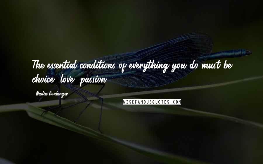Nadia Boulanger Quotes: The essential conditions of everything you do must be choice, love, passion.