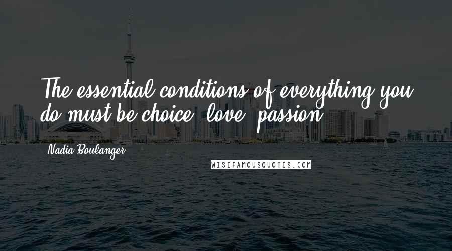 Nadia Boulanger Quotes: The essential conditions of everything you do must be choice, love, passion.