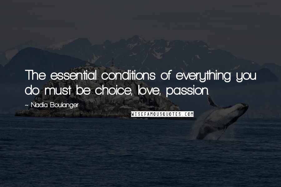 Nadia Boulanger Quotes: The essential conditions of everything you do must be choice, love, passion.