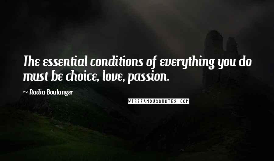 Nadia Boulanger Quotes: The essential conditions of everything you do must be choice, love, passion.
