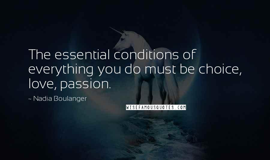 Nadia Boulanger Quotes: The essential conditions of everything you do must be choice, love, passion.