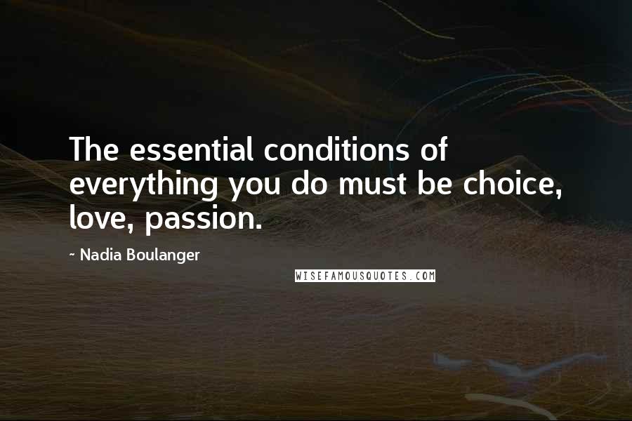 Nadia Boulanger Quotes: The essential conditions of everything you do must be choice, love, passion.