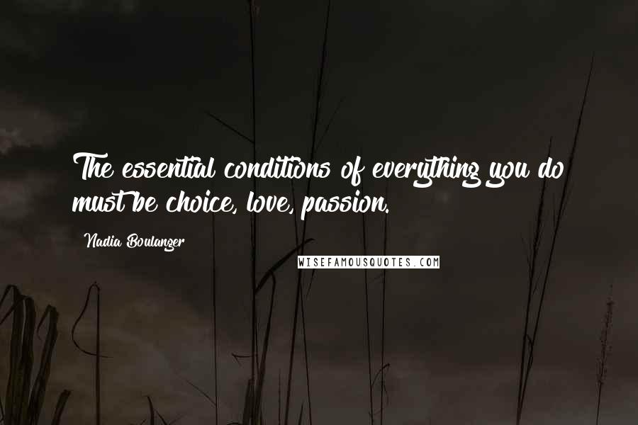 Nadia Boulanger Quotes: The essential conditions of everything you do must be choice, love, passion.