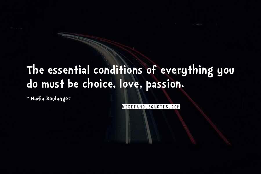 Nadia Boulanger Quotes: The essential conditions of everything you do must be choice, love, passion.
