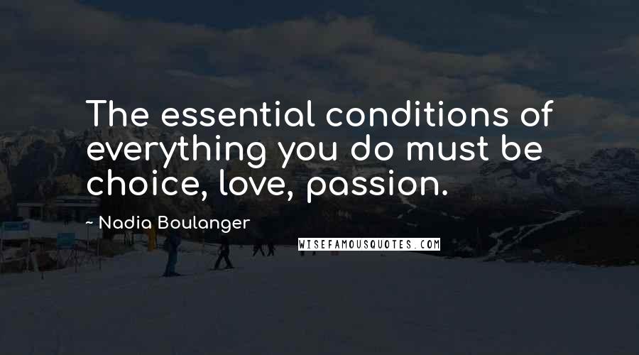 Nadia Boulanger Quotes: The essential conditions of everything you do must be choice, love, passion.