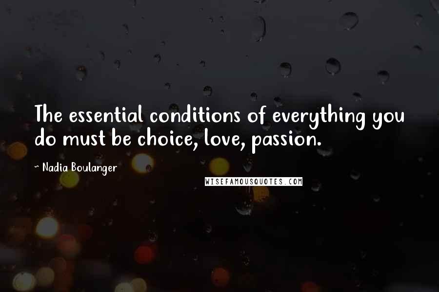Nadia Boulanger Quotes: The essential conditions of everything you do must be choice, love, passion.