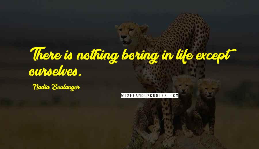 Nadia Boulanger Quotes: There is nothing boring in life except ourselves.