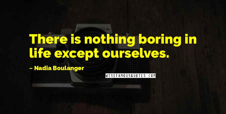 Nadia Boulanger Quotes: There is nothing boring in life except ourselves.