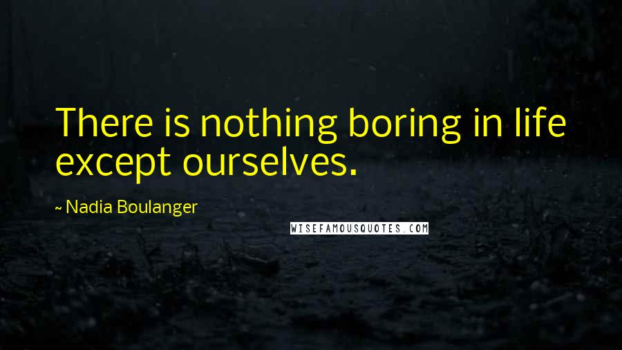 Nadia Boulanger Quotes: There is nothing boring in life except ourselves.