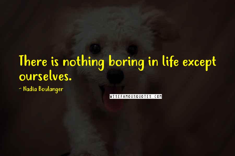 Nadia Boulanger Quotes: There is nothing boring in life except ourselves.