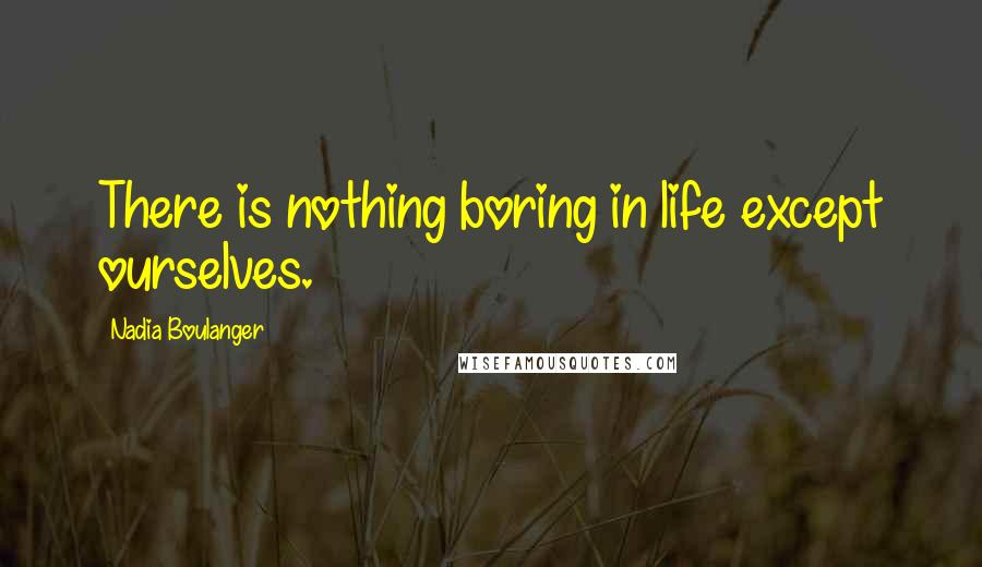 Nadia Boulanger Quotes: There is nothing boring in life except ourselves.