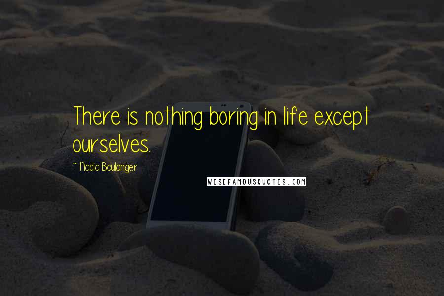 Nadia Boulanger Quotes: There is nothing boring in life except ourselves.