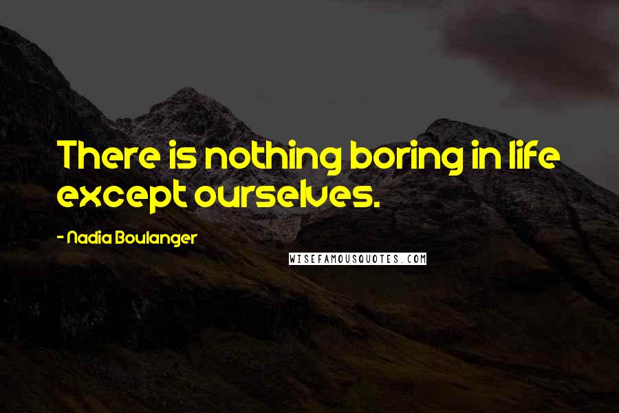 Nadia Boulanger Quotes: There is nothing boring in life except ourselves.