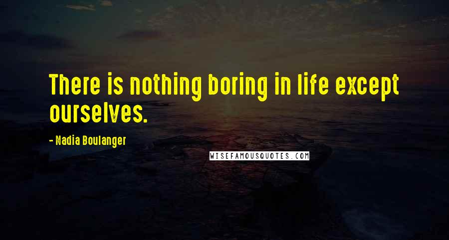 Nadia Boulanger Quotes: There is nothing boring in life except ourselves.