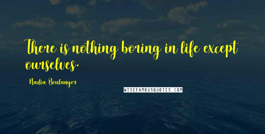 Nadia Boulanger Quotes: There is nothing boring in life except ourselves.