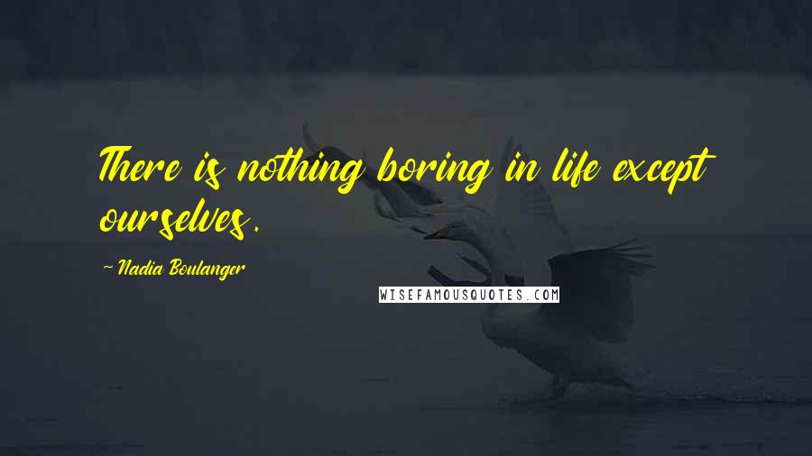 Nadia Boulanger Quotes: There is nothing boring in life except ourselves.