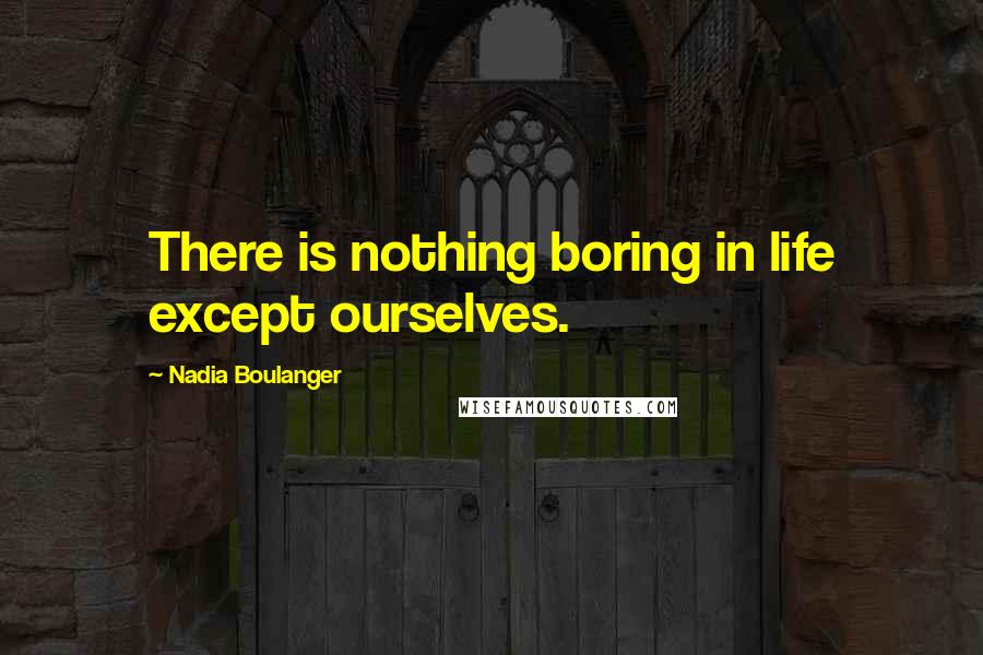 Nadia Boulanger Quotes: There is nothing boring in life except ourselves.