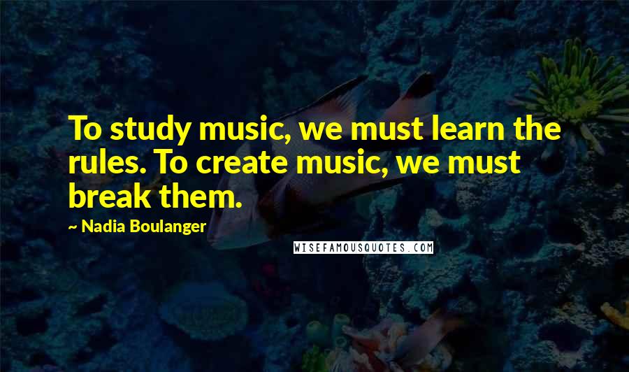 Nadia Boulanger Quotes: To study music, we must learn the rules. To create music, we must break them.