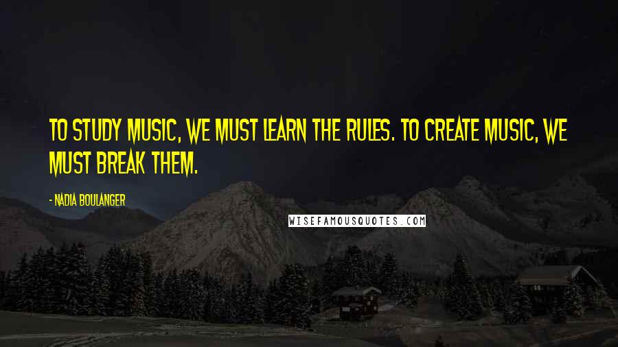 Nadia Boulanger Quotes: To study music, we must learn the rules. To create music, we must break them.