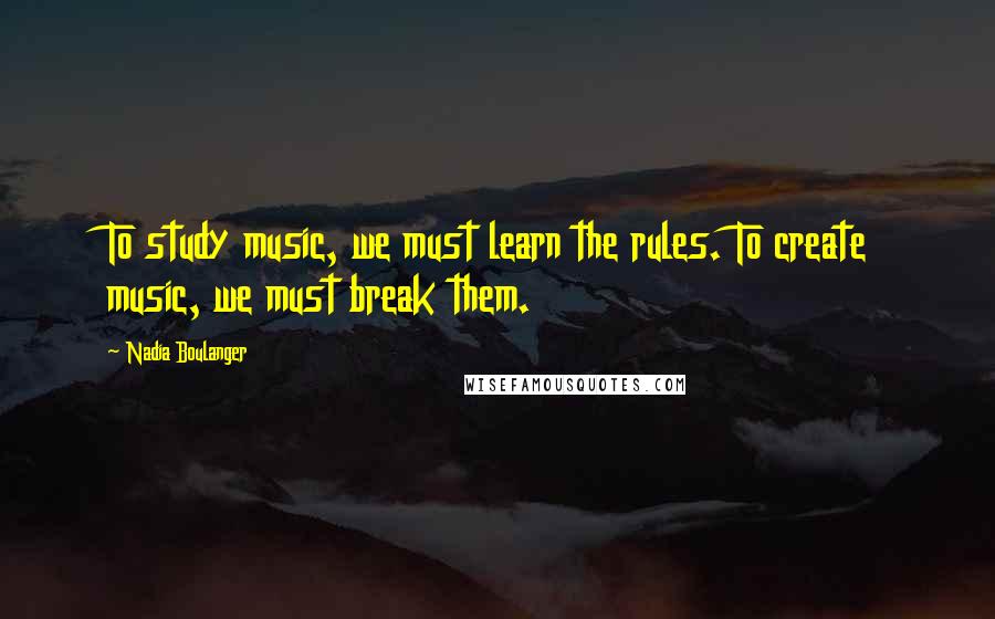 Nadia Boulanger Quotes: To study music, we must learn the rules. To create music, we must break them.