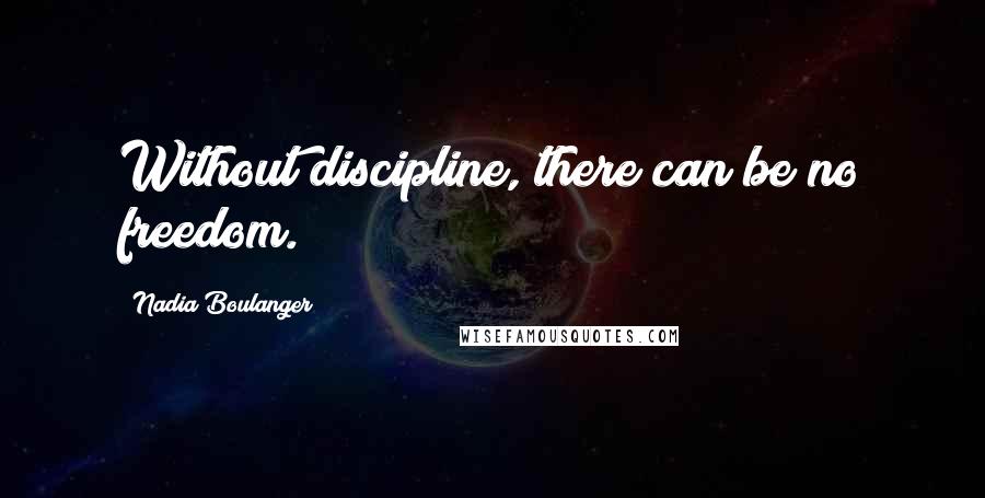 Nadia Boulanger Quotes: Without discipline, there can be no freedom.