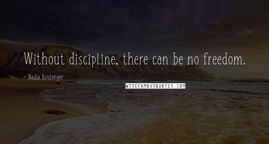 Nadia Boulanger Quotes: Without discipline, there can be no freedom.