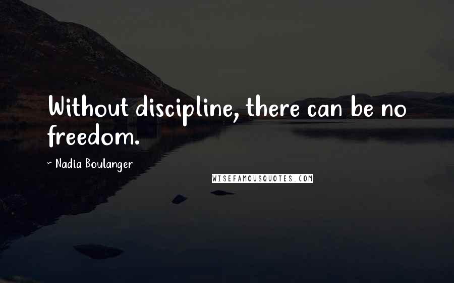 Nadia Boulanger Quotes: Without discipline, there can be no freedom.