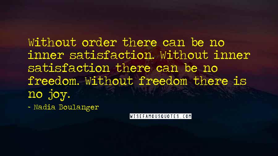 Nadia Boulanger Quotes: Without order there can be no inner satisfaction. Without inner satisfaction there can be no freedom. Without freedom there is no joy.