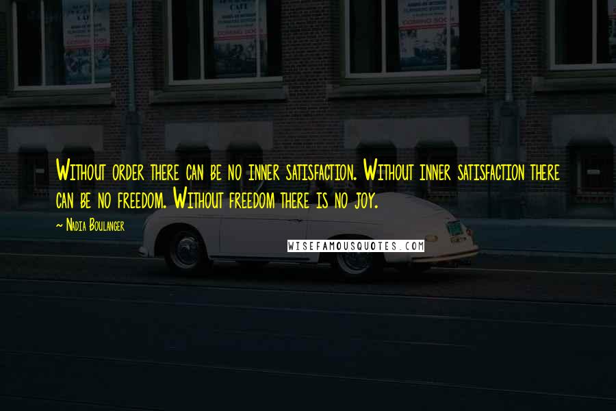 Nadia Boulanger Quotes: Without order there can be no inner satisfaction. Without inner satisfaction there can be no freedom. Without freedom there is no joy.