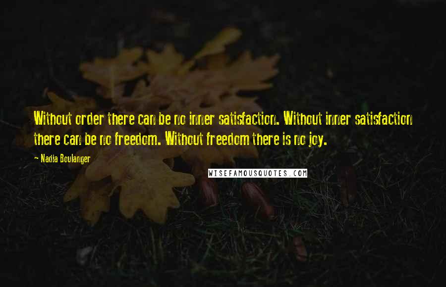 Nadia Boulanger Quotes: Without order there can be no inner satisfaction. Without inner satisfaction there can be no freedom. Without freedom there is no joy.