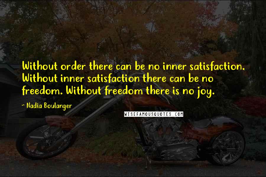Nadia Boulanger Quotes: Without order there can be no inner satisfaction. Without inner satisfaction there can be no freedom. Without freedom there is no joy.