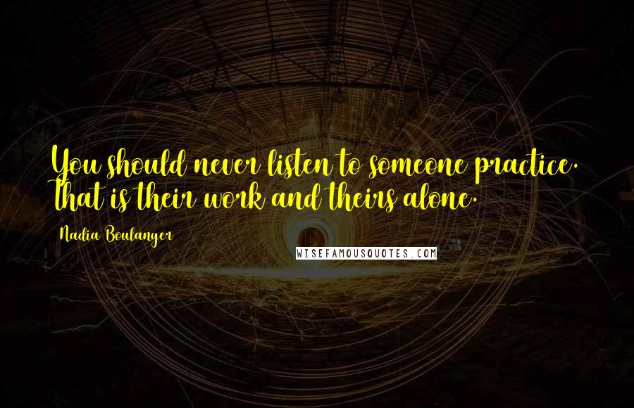 Nadia Boulanger Quotes: You should never listen to someone practice. That is their work and theirs alone.