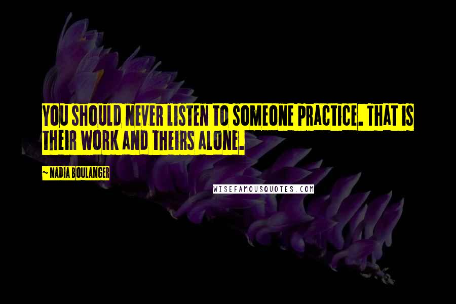 Nadia Boulanger Quotes: You should never listen to someone practice. That is their work and theirs alone.