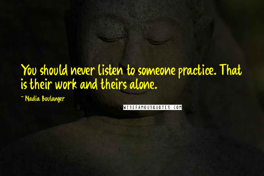 Nadia Boulanger Quotes: You should never listen to someone practice. That is their work and theirs alone.