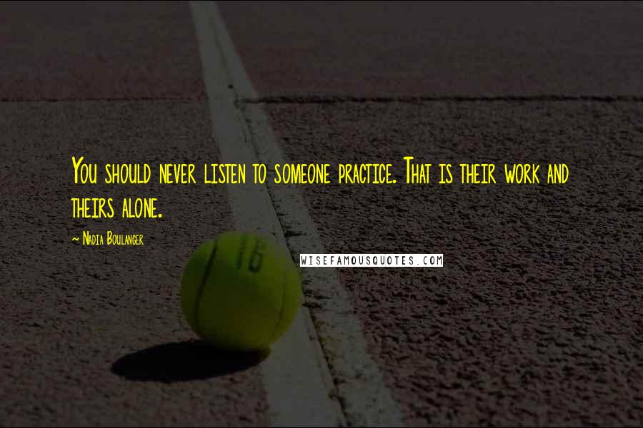 Nadia Boulanger Quotes: You should never listen to someone practice. That is their work and theirs alone.