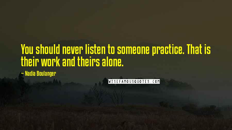 Nadia Boulanger Quotes: You should never listen to someone practice. That is their work and theirs alone.