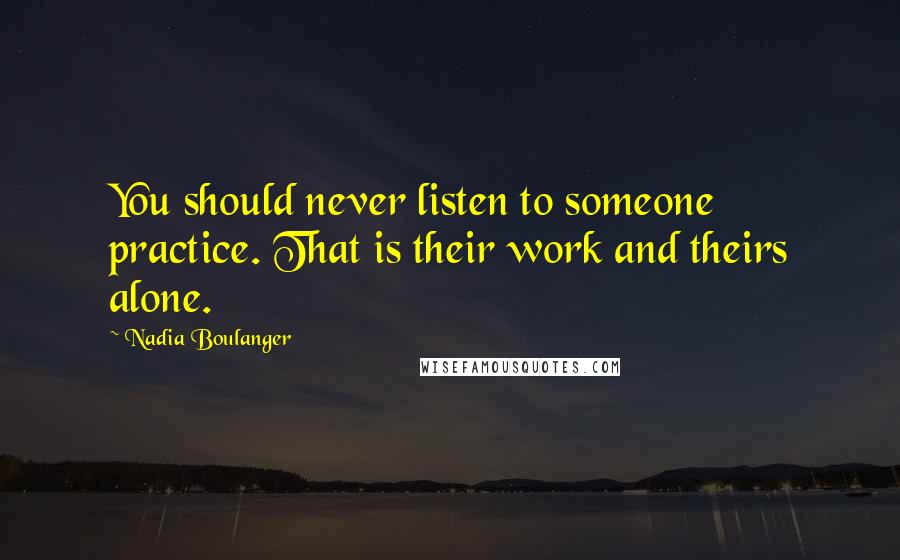 Nadia Boulanger Quotes: You should never listen to someone practice. That is their work and theirs alone.