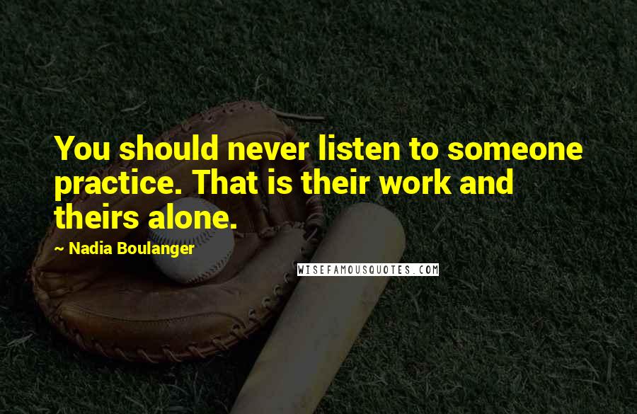 Nadia Boulanger Quotes: You should never listen to someone practice. That is their work and theirs alone.