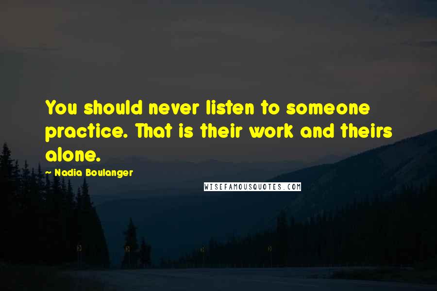 Nadia Boulanger Quotes: You should never listen to someone practice. That is their work and theirs alone.