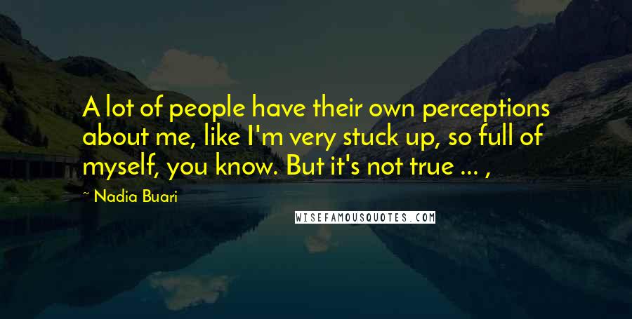 Nadia Buari Quotes: A lot of people have their own perceptions about me, like I'm very stuck up, so full of myself, you know. But it's not true ... ,