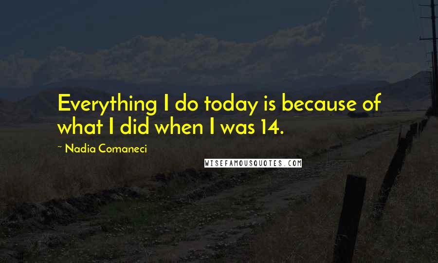 Nadia Comaneci Quotes: Everything I do today is because of what I did when I was 14.
