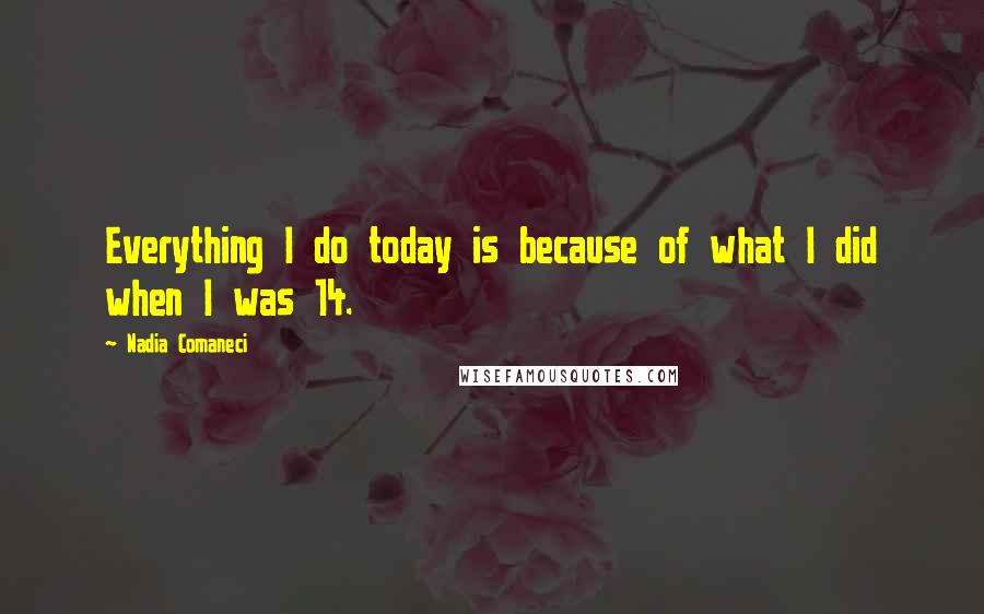 Nadia Comaneci Quotes: Everything I do today is because of what I did when I was 14.