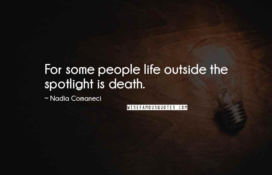 Nadia Comaneci Quotes: For some people life outside the spotlight is death.