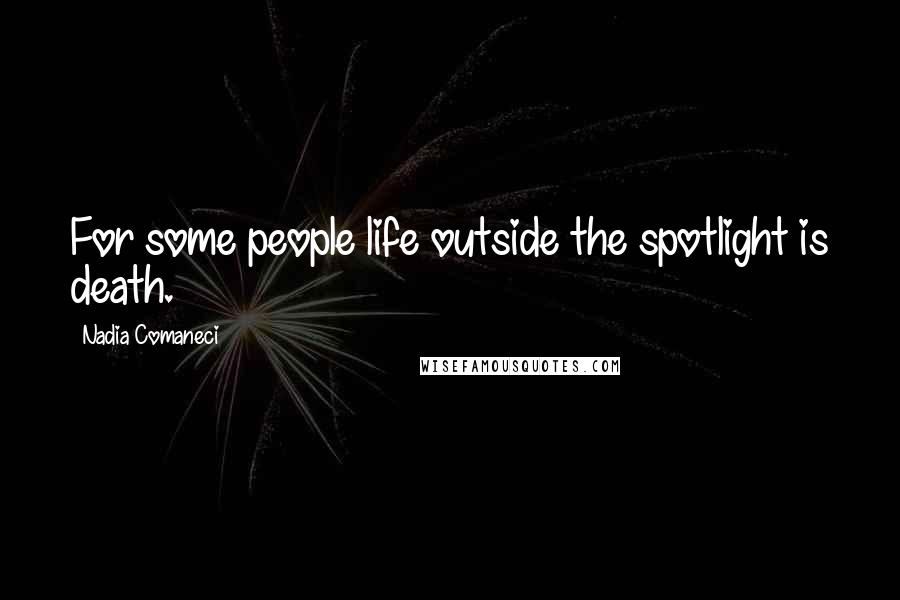 Nadia Comaneci Quotes: For some people life outside the spotlight is death.