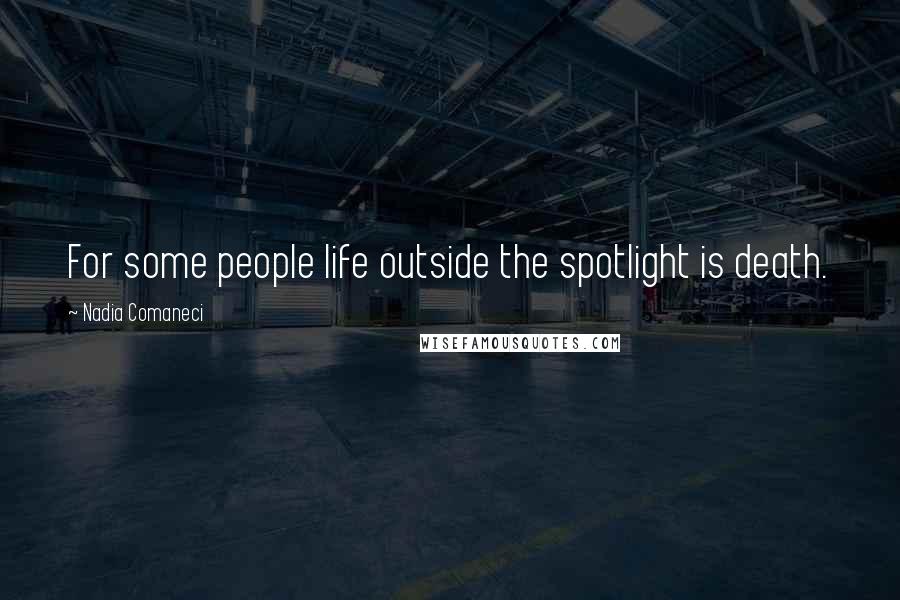 Nadia Comaneci Quotes: For some people life outside the spotlight is death.