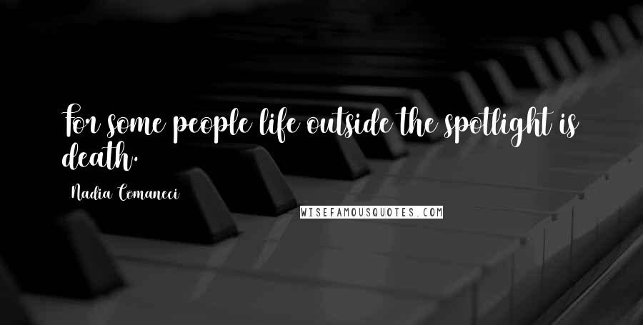 Nadia Comaneci Quotes: For some people life outside the spotlight is death.