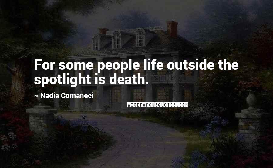 Nadia Comaneci Quotes: For some people life outside the spotlight is death.