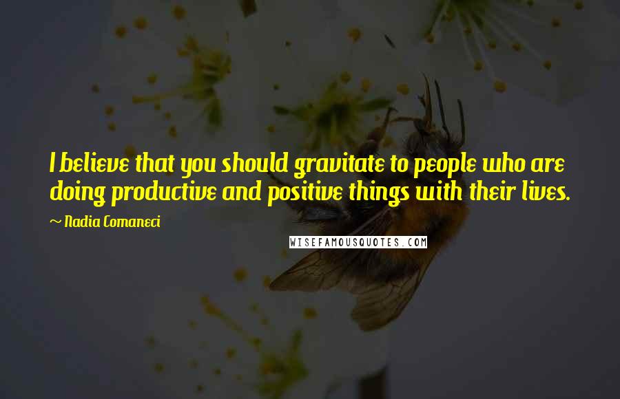 Nadia Comaneci Quotes: I believe that you should gravitate to people who are doing productive and positive things with their lives.