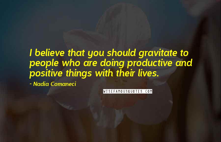 Nadia Comaneci Quotes: I believe that you should gravitate to people who are doing productive and positive things with their lives.