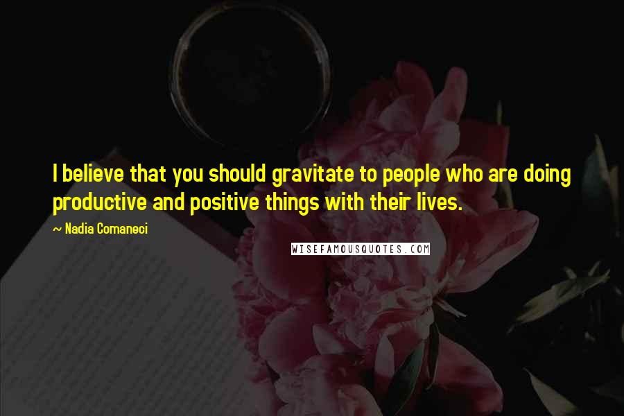 Nadia Comaneci Quotes: I believe that you should gravitate to people who are doing productive and positive things with their lives.